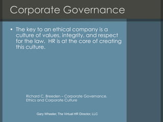 Corporate Governance
• The key to an ethical company is a
  culture of values, integrity, and respect
  for the law. HR is at the core of creating
  this culture.




      Richard C. Breeden – Corporate Governance,
      Ethics and Corporate Culture


           Gary Wheeler, The Virtual HR Director, LLC
 