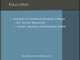 Education


• University of Maryland University College
   – B.S. Human Resources
   – Master’s Business Administration (MBA)




        Gary Wheeler, The Virtual HR Director, LLC
 