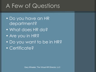 A Few of Questions

• Do you have an HR
  department?
• What does HR do?
• Are you in HR?
• Do you want to be in HR?
• Certificate?



        Gary Wheeler, The Virtual HR Director, LLC
 
