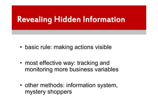 Revealing Hidden Information


• basic rule: making actions visible

• most effective way: tracking and
  monitoring more business variables

• other methods: information system,
  mystery shoppers
 