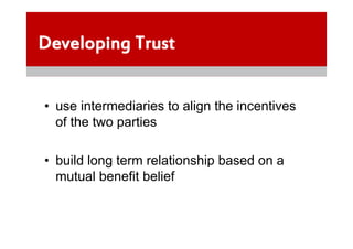 Developing Trust


• use intermediaries to align the incentives
  of the two parties

• build long term relationship based on a
  mutual benefit belief
 