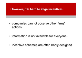 However, it is hard to align incentives



• companies cannot observe other firms'
  actions

• information is not available for everyone

• incentive schemes are often badly designed
 