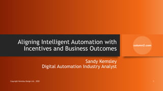 Aligning Intelligent Automation with
Incentives and Business Outcomes
Sandy Kemsley
Digital Automation Industry Analyst
Copyright Kemsley Design Ltd., 2020 1
 