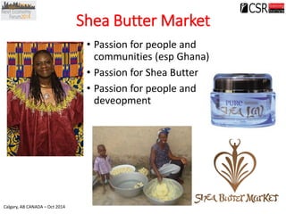 Calgary, AB CANADA –Oct 2014 
Shea Butter Market 
•Passion for people and communities (espGhana) 
•Passion for Shea Butter...
