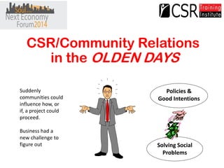 CSR/Community Relations 
in the OLDEN DAYS 
Policies & 
Good Intentions 
Solving Social 
Problems 
Suddenly 
communities c...