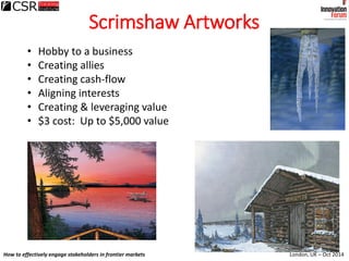London, UK – Oct 2014How to effectively engage stakeholders in frontier markets
Scrimshaw Artworks
• Hobby to a business
•...