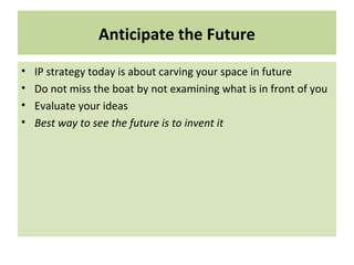 Anticipate the Future
• IP strategy today is about carving your space in future
• Do not miss the boat by not examining what is in front of you
• Evaluate your ideas
• Best way to see the future is to invent it
 