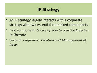 IP Strategy
• An IP strategy largely interacts with a corporate
strategy with two essential interlinked components
• First component: Choice of how to practice Freedom
to Operate
• Second component: Creation and Management of
Ideas
 