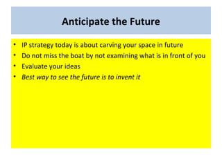 Anticipate the Future
•   IP strategy today is about carving your space in future
•   Do not miss the boat by not examining what is in front of you
•   Evaluate your ideas
•   Best way to see the future is to invent it
 