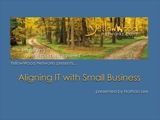 YellowWood
                                      networks.com


     Simplifying IT
      on the road less traveled.
YellowWood Networks presents...


   Aligning IT with Small Business
                                    presented by Nathan Lee
 