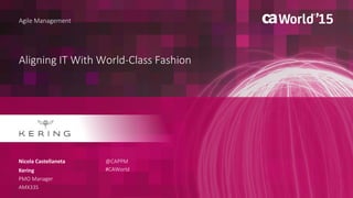 Aligning IT With World-Class Fashion
Nicola Castellaneta
Agile Management
Kering
PMO Manager
AMX33S
@CAPPM
#CAWorld
 
