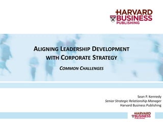 ALIGNING LEADERSHIP DEVELOPMENT
    WITH CORPORATE STRATEGY
        COMMON CHALLENGES




                                                   Sean P. Kennedy
                            Senior Strategic Relationship Manager
                                       Harvard Business Publishing
 