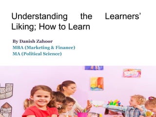 Understanding the Learners’
Liking; How to Learn
By Danish Zahoor
MBA (Marketing & Finance)
MA (Political Science)
 