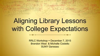 Aligning Library Lessons
with College Expectations
RRLC Workshop  December 7, 2015
Brandon West & Michelle Costello
SUNY Geneseo
 