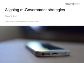 Aligning m-Government strategies 
Tom Voirol 
Global Head of User Engagement, Reading Room 
 