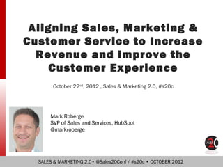 Aligning Sales, Marketing &
Customer Service to Increase
  Revenue and Improve the
     Customer Experience
       October 22nd, 2012 , Sales & Marketing 2.0, #s20c




      Mark Roberge
      SVP of Sales and Services, HubSpot
      @markroberge




  SALES & MARKETING 2.0• @Sales20Conf / #s20c • OCTOBER 2012
 