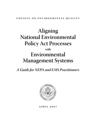 c o unc i l o n e n v i r o n m e n ta l q ua l i t y



          Aligning
   National Environmental
    Policy Act Processes
                        with
       Environmental
     Management Systems
A Guide for NEPA and EMS Practitioners




                   april 2007
 