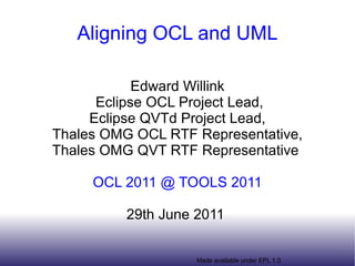 Aligning OCL and UML Edward Willink Eclipse OCL Project Lead, Eclipse QVTd Project Lead, Thales OMG OCL RTF Representative, Thales OMG QVT RTF Representative  OCL 2011 @ TOOLS 2011 29th June 2011  
