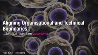 Aligning Organisational and Technical
Boundaries
…to maximise team autonomy
Nick Tune - @ntcoding
 