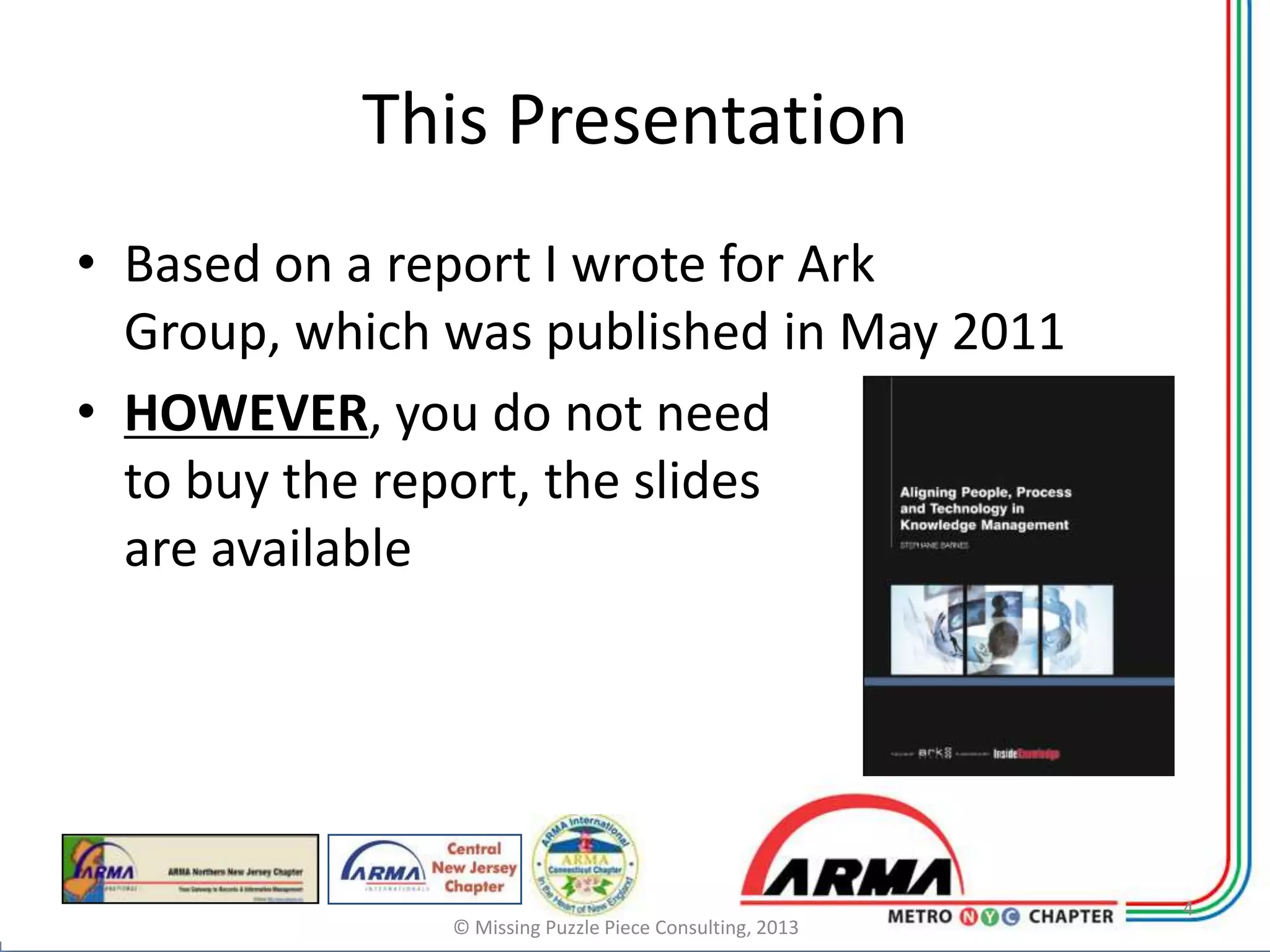 This Presentation
• Based on a report I wrote for Ark
  Group, which was published in May 2011
• HOWEVER, you do not need
  to buy the report, the slides
  are available




                                                         4
               © Missing Puzzle Piece Consulting, 2013
 