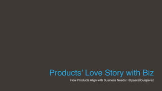 Products’ Love Story with Biz
How Products Align with Business Needs | @pascallouisperez
 