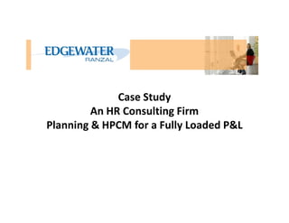 Case Study
An HR Consulting FirmAn HR Consulting Firm
Planning & HPCM for a Fully Loaded P&L
 