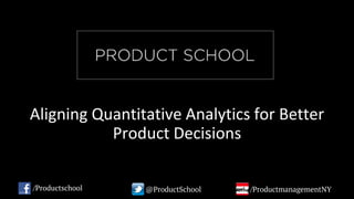 Aligning Quantitative Analytics for Better
Product Decisions
/Productschool @ProductSchool /ProductmanagementNY
 