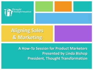 Aligning Sales
& Marketing
A How-To Session for Product Marketers
Presented by Linda Bishop
President, Thought Transformation
 