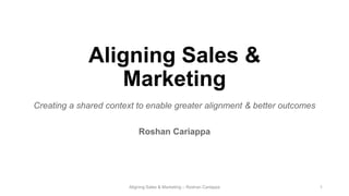 Aligning Sales &
Marketing
Creating a shared context to enable greater alignment & better outcomes
Roshan Cariappa
Aligning Sales & Marketing – Roshan Cariappa 1
 