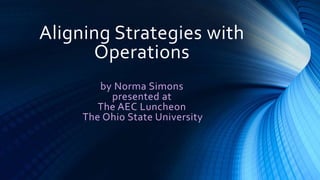 Aligning Strategies with
Operations
by Norma Simons
presented at
The AEC Luncheon
The Ohio State University
 