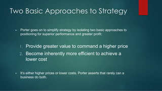 Two Basic Approaches to Strategy
► Porter goes on to simplify strategy by isolating two basic approaches to
positioning fo...