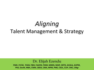 Aligning
Talent Management & Strategy
Dr. Elijah Ezendu
FIMC, FCCM, FIIAN, FBDI, FAAFM, FSSM, MIMIS, MIAP, MITD, ACIArb, ACIPM,
PhD, DocM, MBA, CWM, CBDA, CMA, MPM, PME, CSOL, CCIP, CMC, CMgr
 