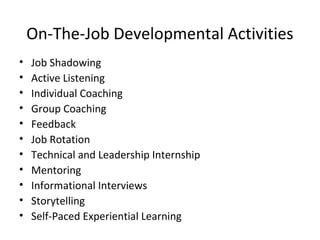 On-The-Job Developmental Activities
• Job Shadowing
• Active Listening
• Individual Coaching
• Group Coaching
• Feedback
• Job Rotation
• Technical and Leadership Internship
• Mentoring
• Informational Interviews
• Storytelling
• Self-Paced Experiential Learning
 