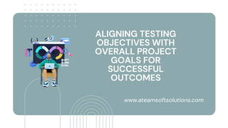 ALIGNING TESTING
OBJECTIVES WITH
OVERALL PROJECT
GOALS FOR
SUCCESSFUL
OUTCOMES
www.ateamsoftsolutions.com
 