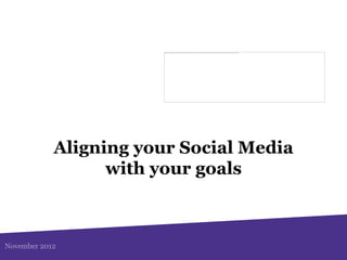 Aligning your Social Media
                  with your goals



November 2012
 