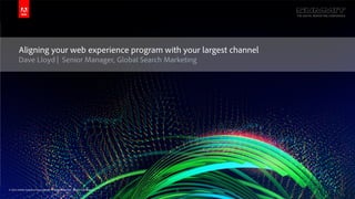 Aligning your web experience program with your largest channel
        Dave Lloyd | Senior Manager, Global Search Marketing




© 2013 Adobe Systems Incorporated. All Rights Reserved. Adobe Confidential.   1
 