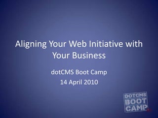 Aligning Your Web Initiative with Your Business dotCMS Boot Camp 14 April 2010 