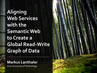 Aligning
Web Services
with the
Semantic Web
to Create a
Global Read-Write
Graph of Data

Markus Lanthaler
Graz University of Technology
 