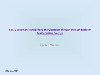 SBCTC Webinar: Transforming the Classroom through the Standards for
Mathematical Practice
Carren Walker
May 19, 2014
 