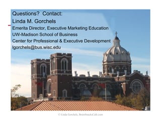 © Linda Gorchels, BrainSnacksCafe.com
Questions? Contact:
Linda M. Gorchels
Emerita Director, Executive Marketing Education
UW-Madison School of Business
Center for Professional & Executive Development
www.BrainSnacksCafe.com
 