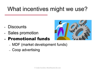 What incentives might we use?
• Discounts
• Sales promotion
– Contests
– Spiffs
• Promotional funds
© Linda Gorchels, BrainSnacksCafe.com
Picture from thebusinessboosters.blogspot.com
 
