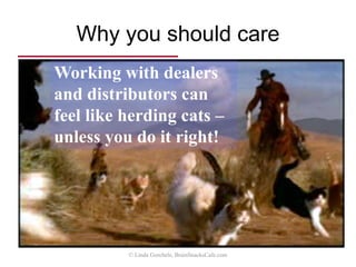 What you can expect
This channel management session
will hone your ability to:
• Assess channel fitness given
changing strategic and tactical
conditions
• Structure ideal candidate profile
templates
• Improve support programs
• Reduce channel conflict
© Linda Gorchels, BrainSnacksCafe.com
 