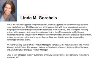 © Linda Gorchels, BrainSnacksCafe.com
There are several people who taught in and/or contributed to this
course over the years. I would like to thank the main contributors as
listed below.
Jon P. Christiansen
Susan Heintz
Jack Nevin
Harry Novick
Bob Segal
Chuck West
 