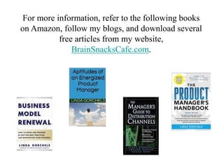 Just as we routinely upgrade computer systems, we must upgrade our own knowledge systems.
Linda has helped over 10,000 people over a 25+ year period with these educational upgrades,
merging anecdotal client experience with researched “best practices,” and sharing the resulting
insights with managers and executives. After working in the office products, publishing and
insurance industries, she joined UW-Madison’s Center for Professional and Executive Development,
both as a corporate trainer and program director. Now, as a director emerita, she provides
workshops for select clients.
An award-winning author of The Product Manager’s Handbook, she has also written The Product
Manager’s Field Guide, The Manager’s Guide to Distribution Channels, Business Model Renewal,
and The Product Management ShortRead Series.
Linda is now a blogger, mystery author and Creativity Curator for her own company, Tomorrow’s
Mysteries, LLC.
Linda M. Gorchels
 