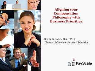 Aligning your
       Compensation
      Philosophy with
     Business Priorities




Stacey Carroll, M.B.A., SPHR
Director of Customer Service & Education
 