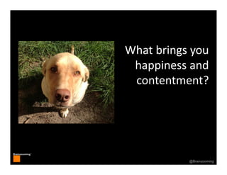 13
Brainzooming™
13@Brainzooming
What brings you 
happiness and 
contentment?
 