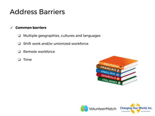 Address Barriers
✓ Common barriers
❑ Multiple geographies, cultures and languages
❑ Shift work and/or unionized workforce
❑ Remote workforce
❑ Time
 
