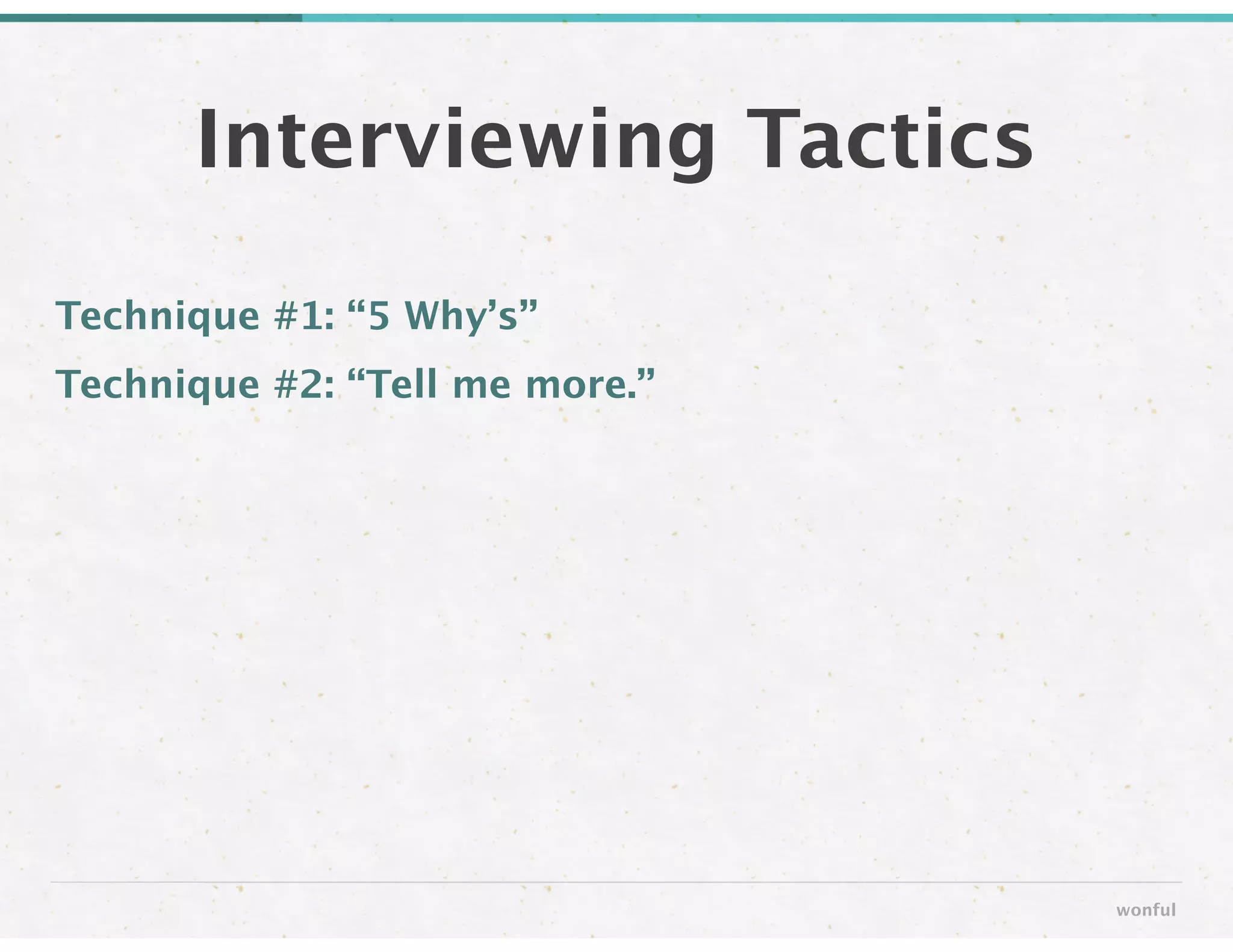Technique #1: “5 Why’s” 
Technique #2: “Tell me more.”
Interviewing Tactics
wonful
 