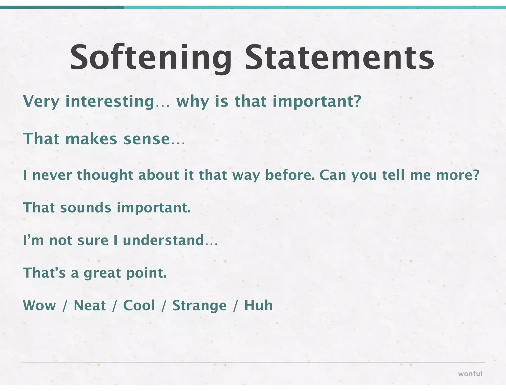 Very interesting… why is that important?
That makes sense… 
I never thought about it that way before. Can you tell me more?
That sounds important.
I’m not sure I understand…
That’s a great point.
Wow / Neat / Cool / Strange / Huh
Softening Statements
wonful
 