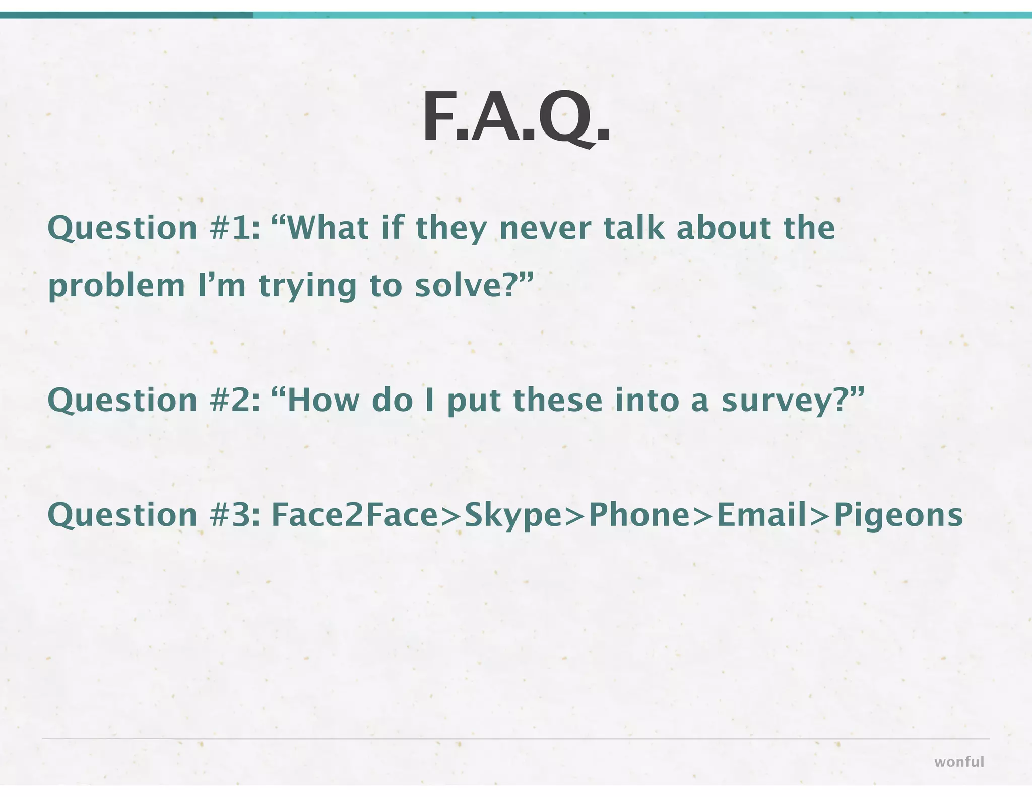 Question #1: “What if they never talk about the
problem I’m trying to solve?”
!
Question #2: “How do I put these into a survey?”
!
Question #3: Face2Face>Skype>Phone>Email>Pigeons
F.A.Q.
wonful
 